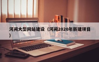 徐州河间大型网站建设（河间2020年新建项目）
