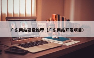 徐州广东网站建设推荐（广东网站开发项目）