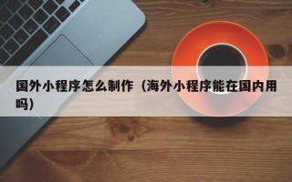 徐州国外小程序怎么制作（海外小程序能在国内用吗）