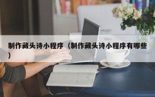 徐州制作藏头诗小程序（制作藏头诗小程序有哪些）