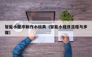 徐州智能小程序制作小玩具（智能小程序流程与步骤）